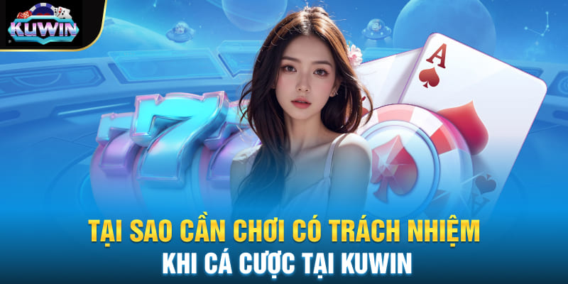 Tại sao cần chơi có trách nhiệm khi cá cược tại Kuwin